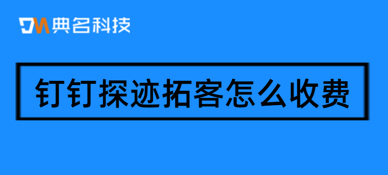 钉钉产品费用：钉钉探迹拓客怎么收费