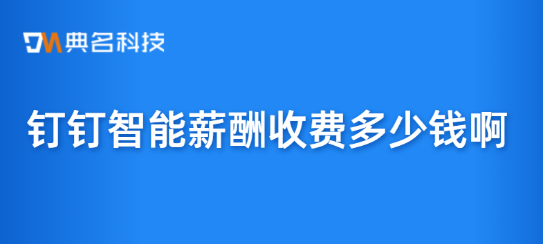 智能薪酬收费标准：钉钉智能薪酬收费多少钱啊