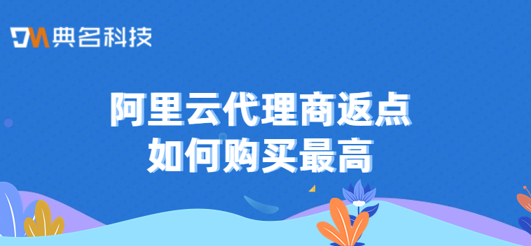 云服务代理商:阿里云代理商返点如何购买最高