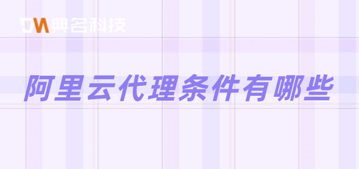 阿里云代理申请：阿里云代理条件有哪些