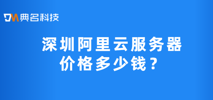 深圳阿里云价格:深圳阿里云服务器价格多少钱