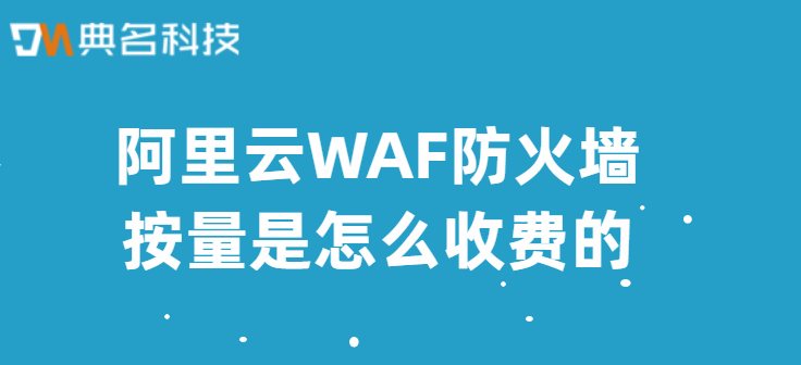 阿里云waf价格：阿里云WAF防火墙按量是怎么收费的