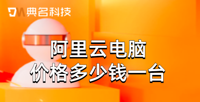 阿里云桌面 价格：阿里云电脑价格多少钱一台