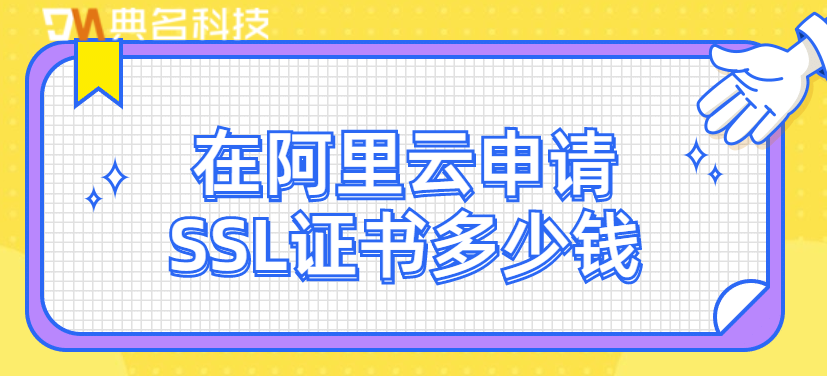 阿里云证书价格:在阿里云申请SSL证书多少钱