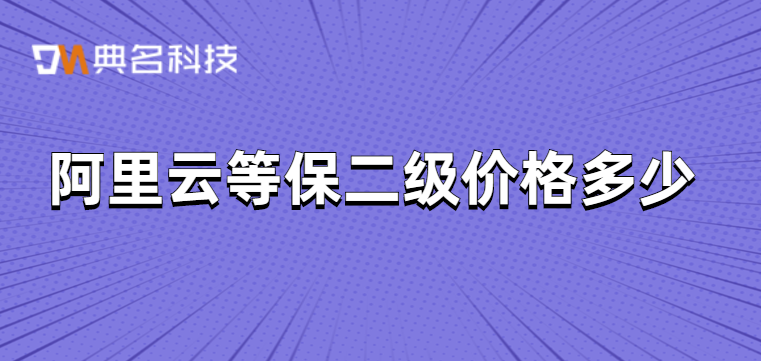 阿里云等保二级价格多少？阿里云等保收费标准