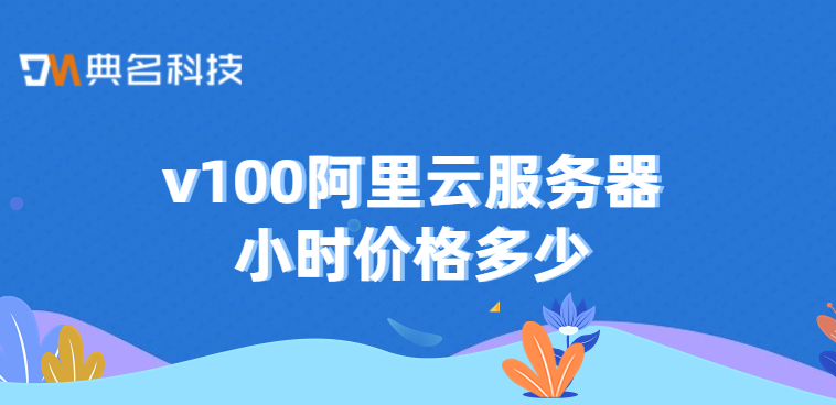 v100阿里云服务器小时价格多少
