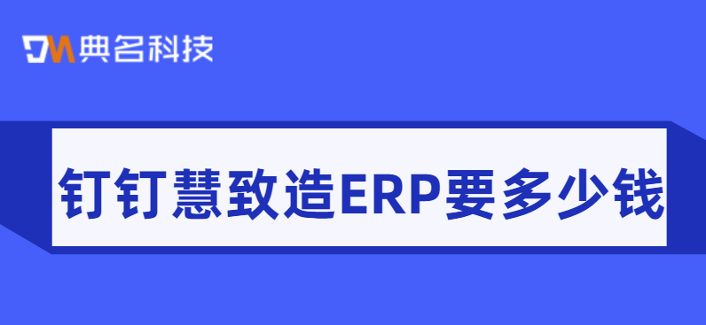 与钉钉配合使用的erp:钉钉慧致造ERP要多少钱