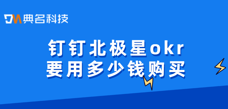钉钉okr系统：钉钉北极星okr要用多少钱购买