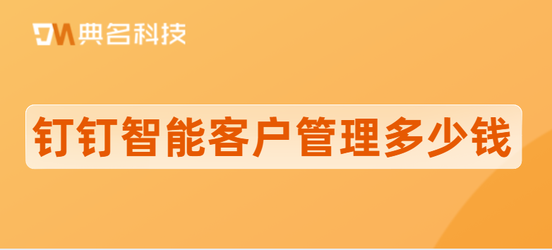 钉钉客户管理系统平台:钉钉智能客户管理多少钱
