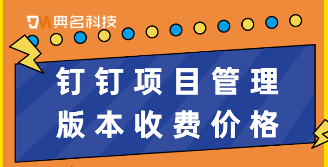 钉钉基础版项目调整：钉钉项目管理版本收费价格