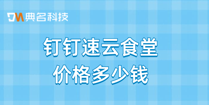 钉钉食堂消费系统:钉钉速云食堂价格多少钱