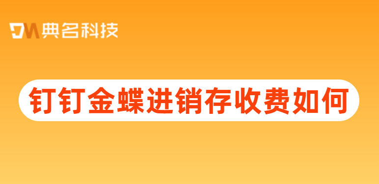 钉钉和金蝶erp审批对接:钉钉金蝶进销存收费如何