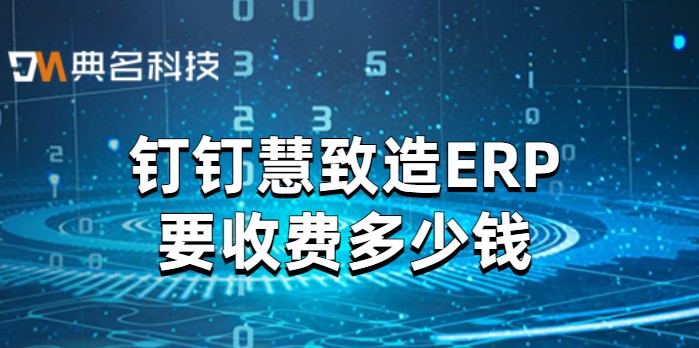打通钉钉和erp：钉钉慧致造ERP要收费多少钱