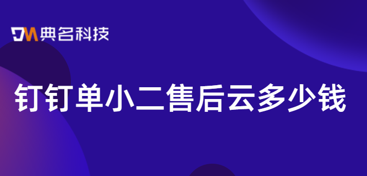 钉钉派单管理：钉钉单小二售后云多少钱