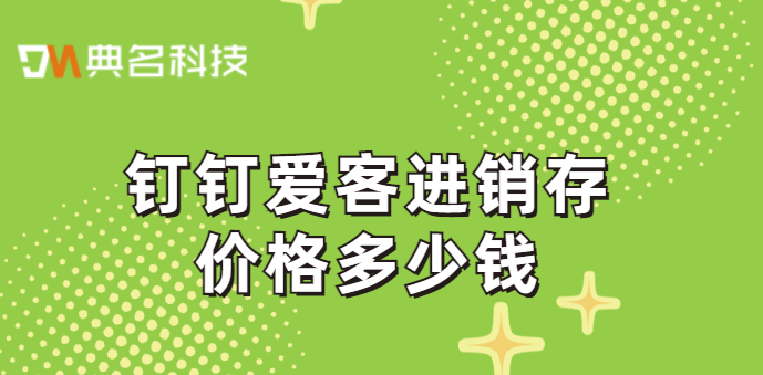 钉钉有没有进销存系统？钉钉爱客进销存价格多少钱
