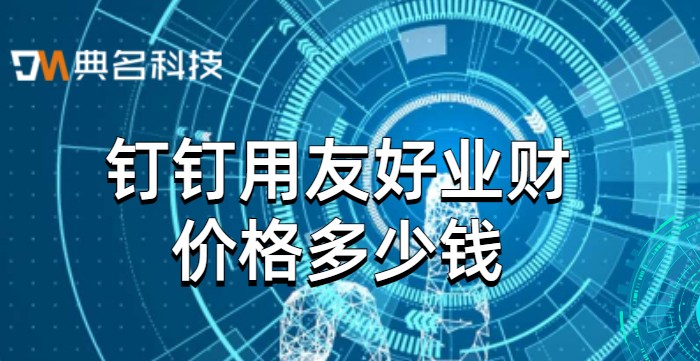 钉钉与用友集成：钉钉用友好业财价格多少钱