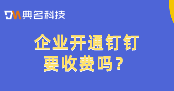 企业开通钉钉要收费吗?钉钉收费标准