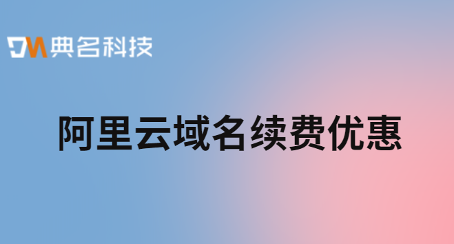 阿里云 域名费用：阿里云 域名续费优惠