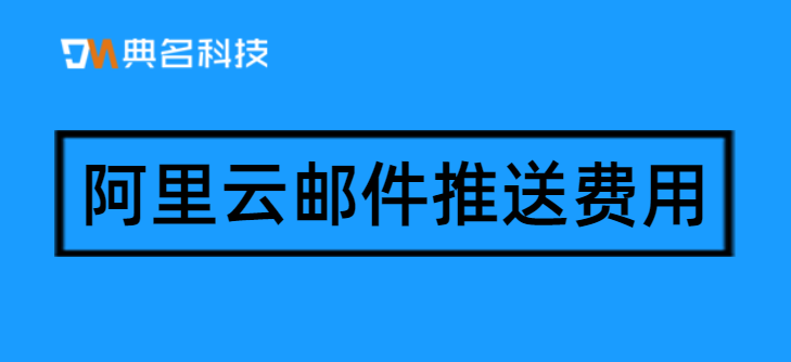 阿里云邮件推送费用