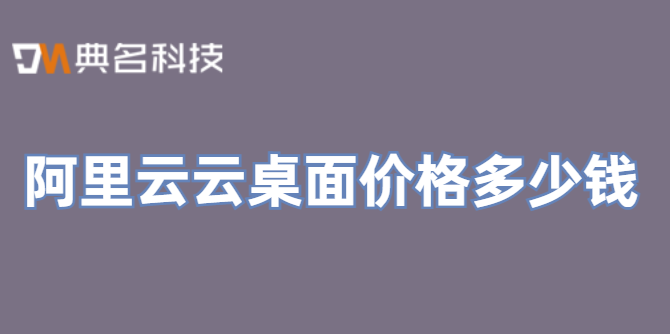 阿里云云桌面价格:阿里云租用费用