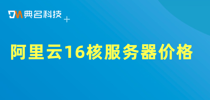 阿里云16核服务器价格