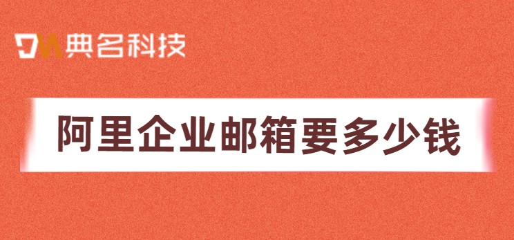 阿里企业邮箱要多少钱?企业邮箱价格对比