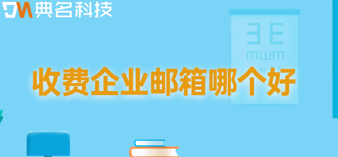 企业邮箱收费版:收费企业邮箱哪个好