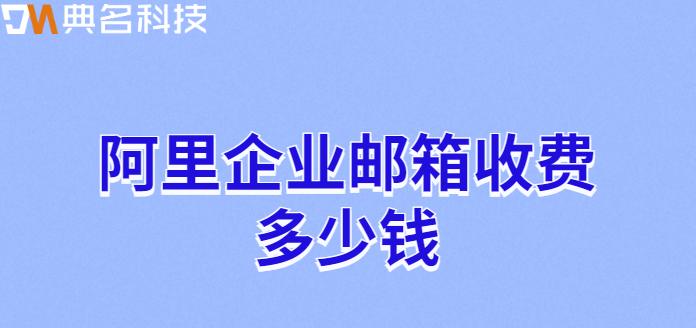 企业邮箱 价格:阿里企业邮箱收费多少钱