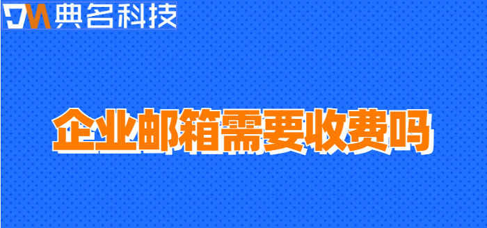 企业邮箱需要收费吗