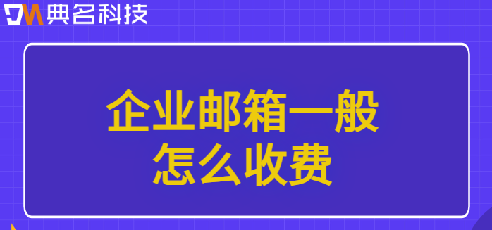 企业邮箱一般怎么收费?阿里企业邮箱的收费标准