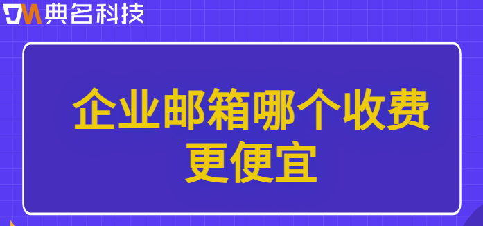 企业邮箱价格比较:企业邮箱哪个收费更便宜