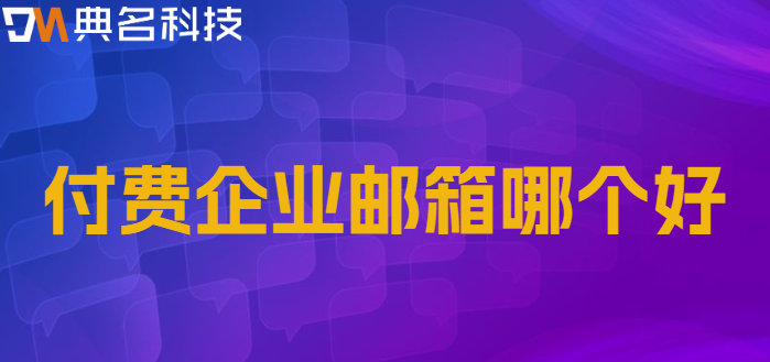 收费企业邮箱品牌:付费企业邮箱哪个好