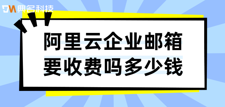 阿里云企业邮箱要收费吗多少钱