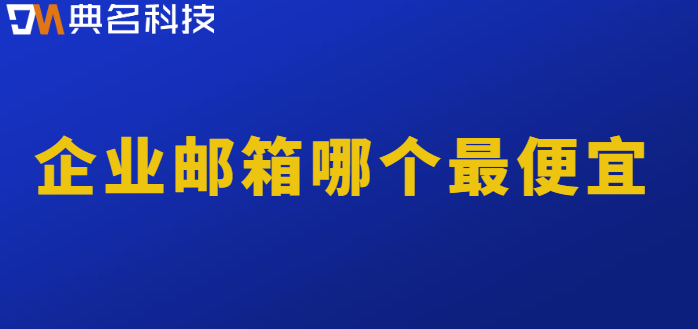 便宜企业邮箱价格：企业邮箱哪个最便宜