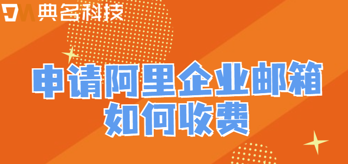 企业邮箱申请收费:申请阿里企业邮箱如何收费