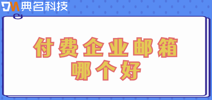 收费的企业邮箱：付费企业邮箱哪个好