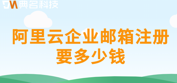 申请企业邮箱价格：阿里云企业邮箱注册要多少钱