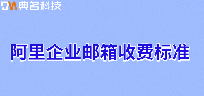 阿里企业邮箱收费标准：阿里云企业邮箱怎么收费