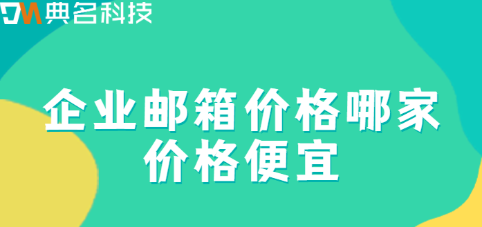 企业邮箱价格便宜：企业邮箱价格哪家价格便宜