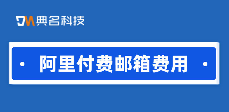 开通阿里邮箱费用：阿里付费邮箱费用