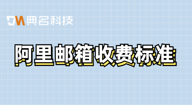 阿里邮箱收费标准:阿里云邮箱收费