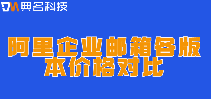 企业邮箱代理价格:阿里企业邮箱各版本价格对比