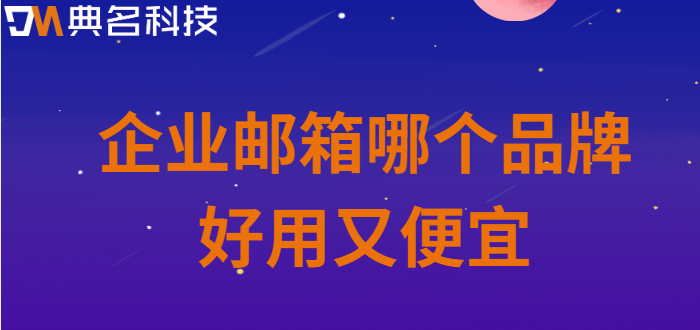 企业邮箱价格实惠:企业邮箱哪个品牌好用又便宜