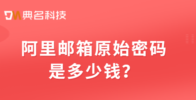 阿里邮箱原始密码是多少钱