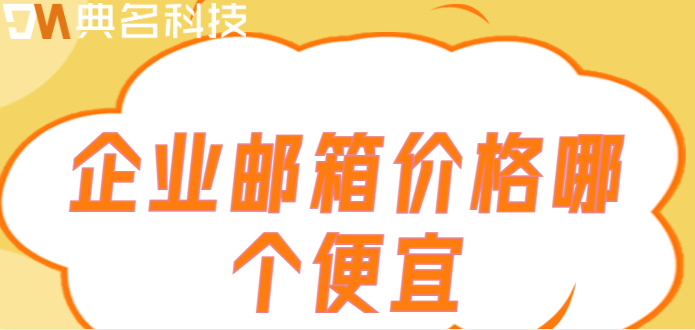便宜的企业邮箱价格：企业邮箱价格哪个便宜