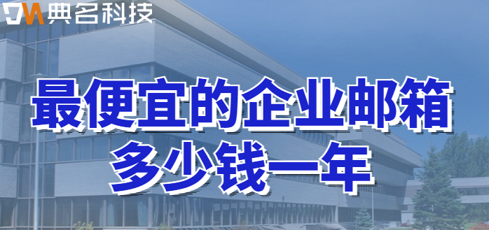 企业邮箱收费价格:最便宜的企业邮箱多少钱一年