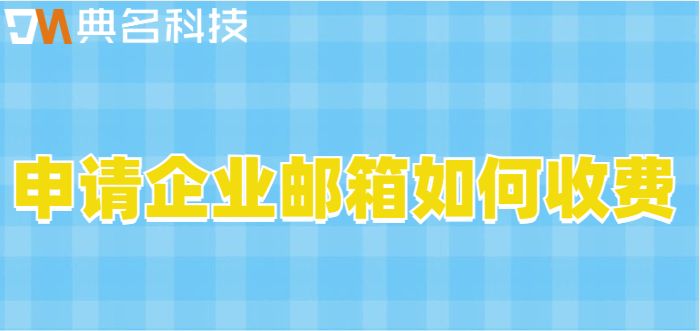 申请企业邮箱的费用:申请企业邮箱如何收费