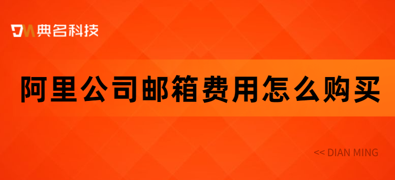 阿里邮箱域名如何购买？阿里公司邮箱费用怎么购买