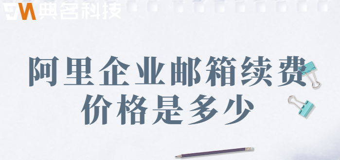 企业邮箱续费价格:阿里企业邮箱续费价格是多少