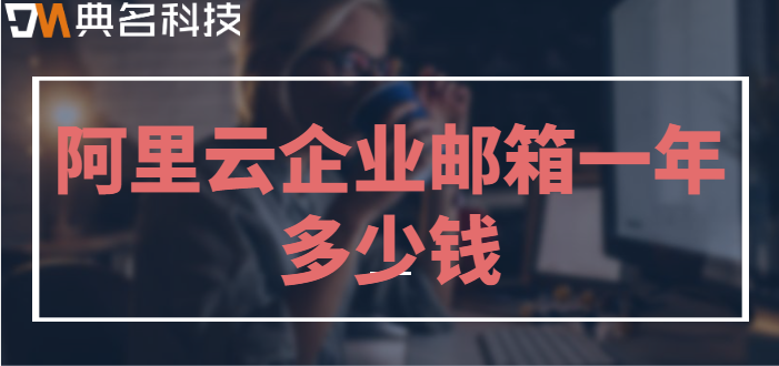 收费版外贸企业邮箱:阿里云企业邮箱一年多少钱